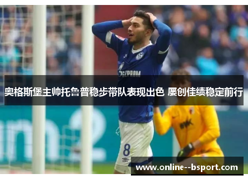 奥格斯堡主帅托鲁普稳步带队表现出色 屡创佳绩稳定前行