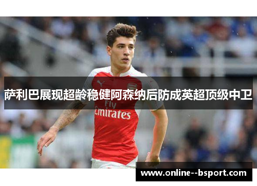 萨利巴展现超龄稳健阿森纳后防成英超顶级中卫