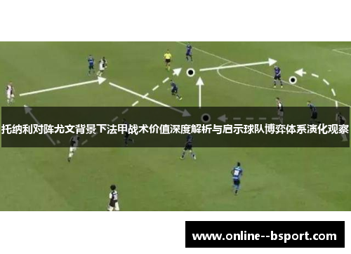 托纳利对阵尤文背景下法甲战术价值深度解析与启示球队博弈体系演化观察