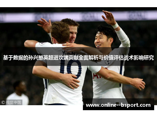 基于数据的孙兴慜英超进攻端贡献全面解析与价值评估战术影响研究 基于数据的孙兴慜英超进攻端贡献全面解析与价值评估战术影响研究